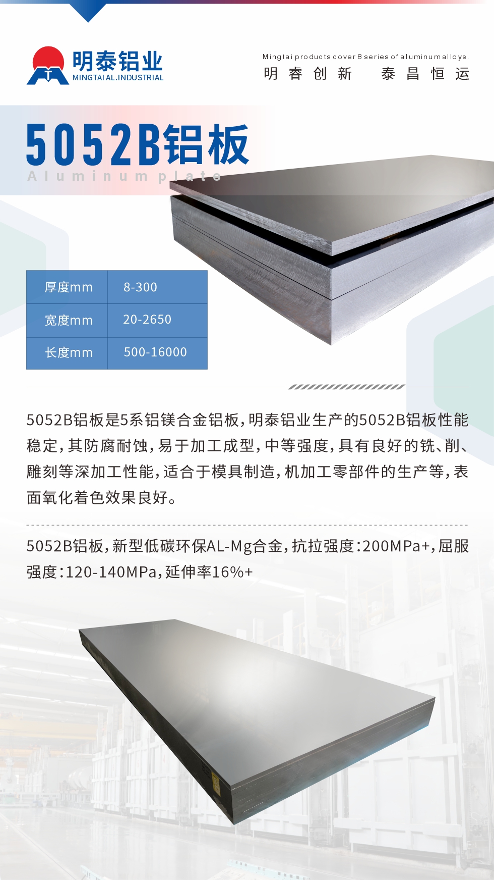 5052B鋁板是5系鋁鎂合金鋁板，明泰鋁業生產的5052B鋁板性能穩定，其防腐耐蝕，易于加工成型，中等強度，具有良好的銑、削、雕刻等深加工性能，適合于模具制造，機加工零部件的生產等，表面氧化著色效果良好。5052B鋁板，新型低碳環保AL-Mg合金，抗拉強度：200MPa+，屈服強度：120-140MPa，延伸率16%+