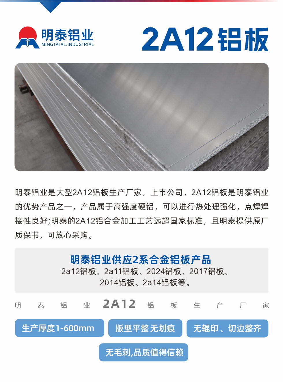 明泰鋁業是大型2A12鋁板生產廠家，上市公司，2A12鋁板是明泰鋁業的優勢產品之一，產品屬于高強度硬鋁，可以進行熱處理強化，點焊焊接性良好;明泰的2A12鋁合金加工工藝遠超國家標準，且明泰提供原廠質保書，可放心采購。明泰鋁業供應2系合金鋁板產品：2a12鋁板、2a11鋁板、2024鋁板、2017鋁板、2014鋁板、2a14鋁板等。明泰鋁業生產2a12鋁板厚度1.0-600mm，版型平整,無劃痕 、無輥印 、切邊整齊 、無毛刺,品質值得信賴。
